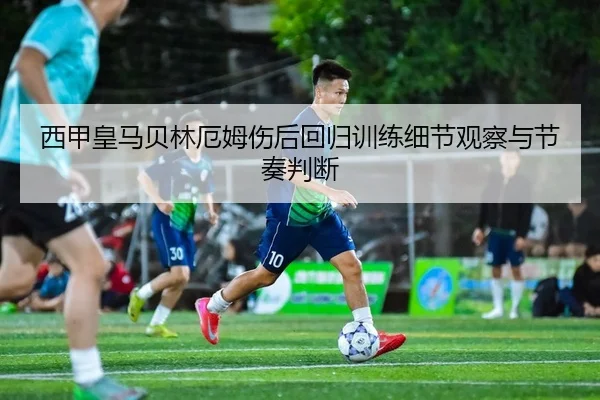 西甲皇马贝林厄姆伤后回归训练细节观察与节奏判断